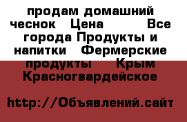 продам домашний чеснок › Цена ­ 100 - Все города Продукты и напитки » Фермерские продукты   . Крым,Красногвардейское